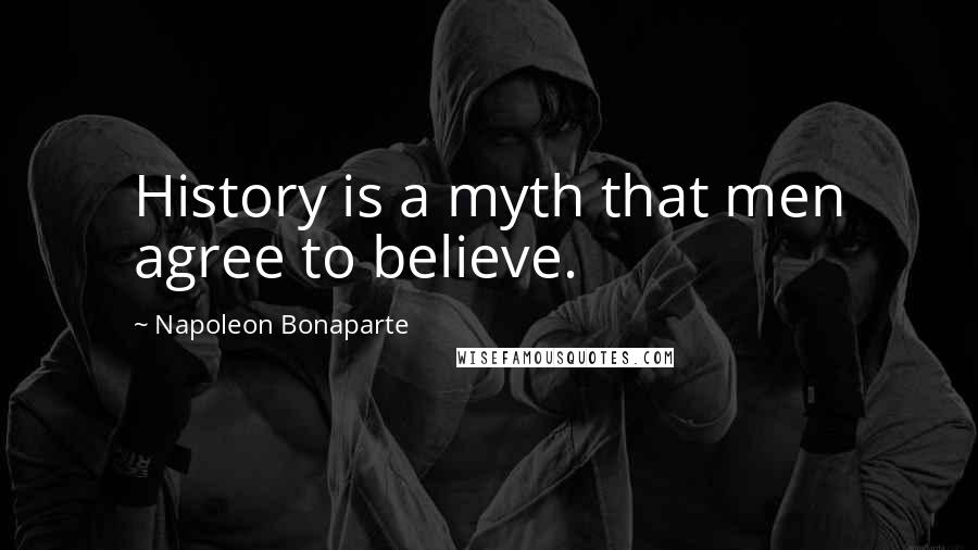 Napoleon Bonaparte Quotes: History is a myth that men agree to believe.