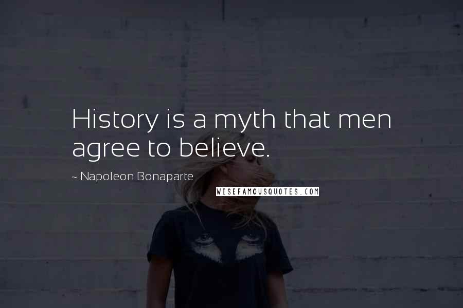 Napoleon Bonaparte Quotes: History is a myth that men agree to believe.