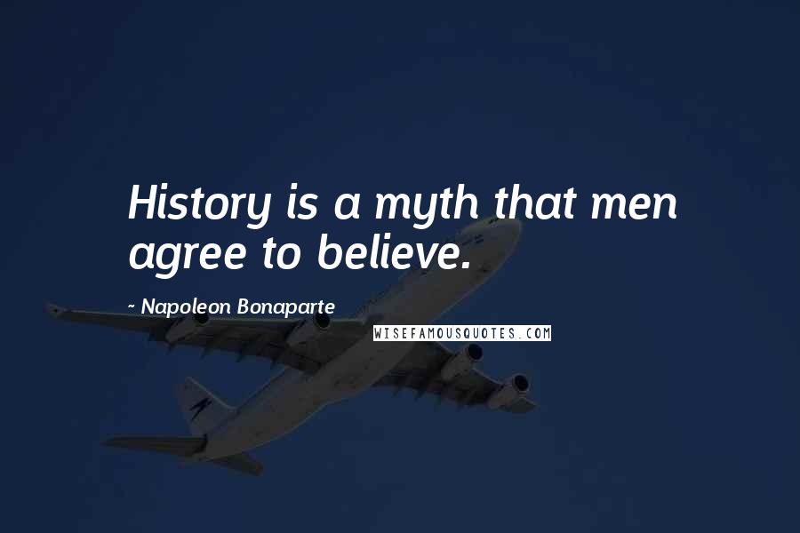 Napoleon Bonaparte Quotes: History is a myth that men agree to believe.