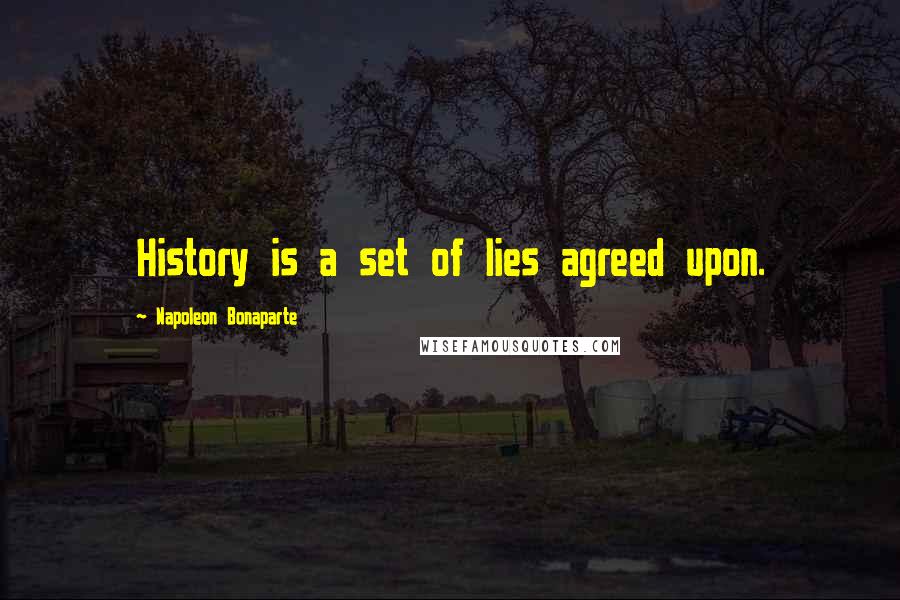 Napoleon Bonaparte Quotes: History is a set of lies agreed upon.