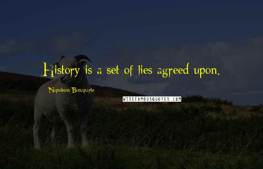 Napoleon Bonaparte Quotes: History is a set of lies agreed upon.