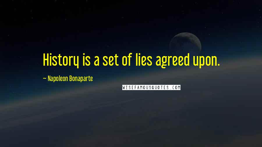 Napoleon Bonaparte Quotes: History is a set of lies agreed upon.