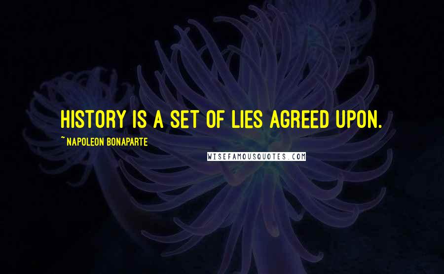 Napoleon Bonaparte Quotes: History is a set of lies agreed upon.