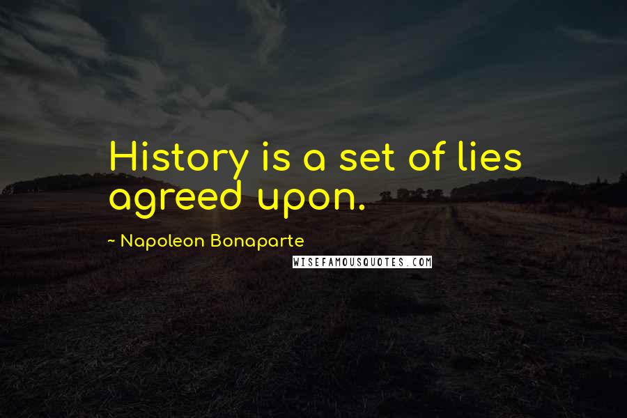 Napoleon Bonaparte Quotes: History is a set of lies agreed upon.