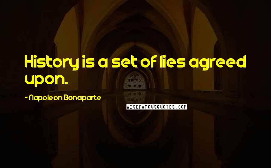 Napoleon Bonaparte Quotes: History is a set of lies agreed upon.