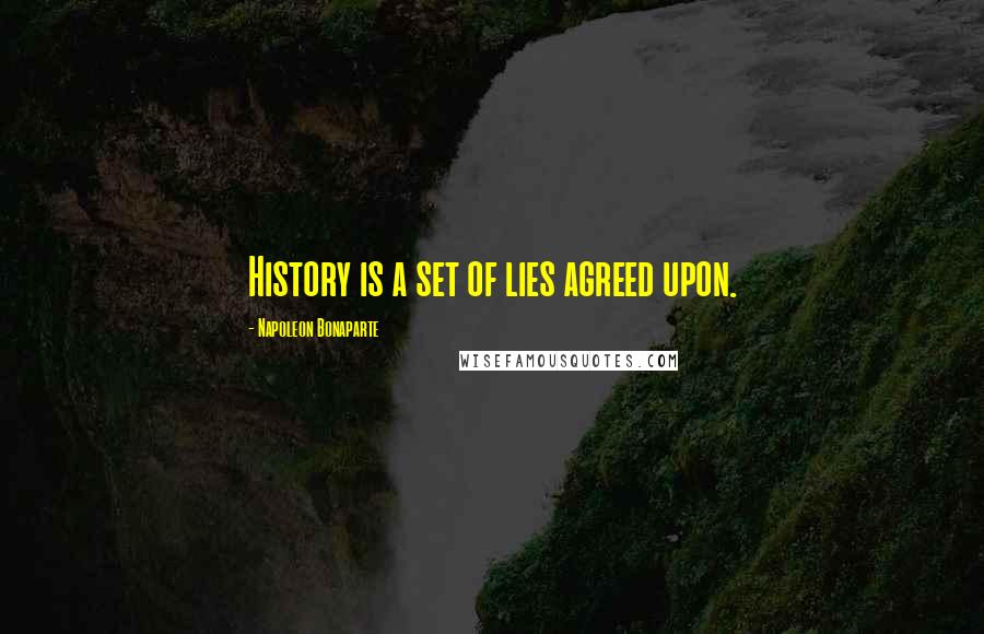 Napoleon Bonaparte Quotes: History is a set of lies agreed upon.