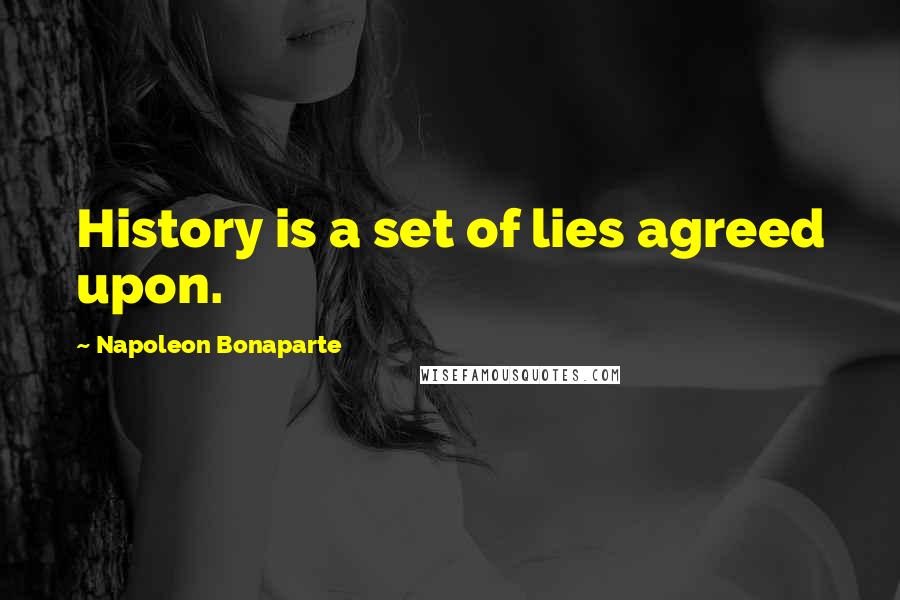 Napoleon Bonaparte Quotes: History is a set of lies agreed upon.