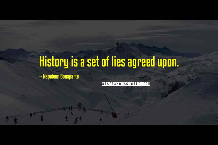 Napoleon Bonaparte Quotes: History is a set of lies agreed upon.