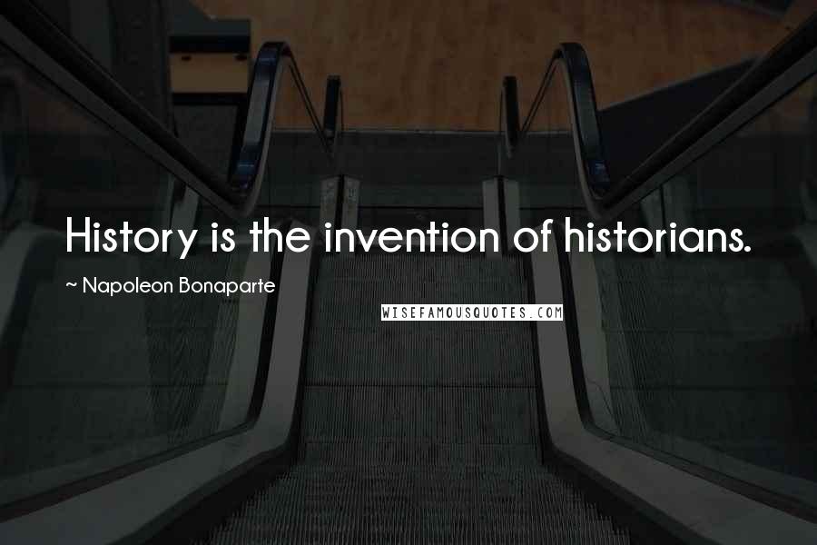 Napoleon Bonaparte Quotes: History is the invention of historians.
