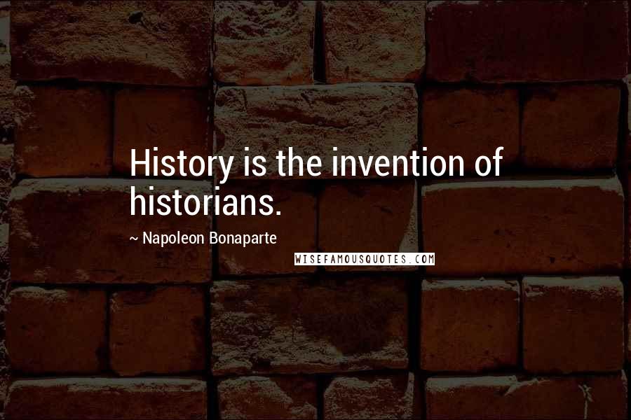 Napoleon Bonaparte Quotes: History is the invention of historians.