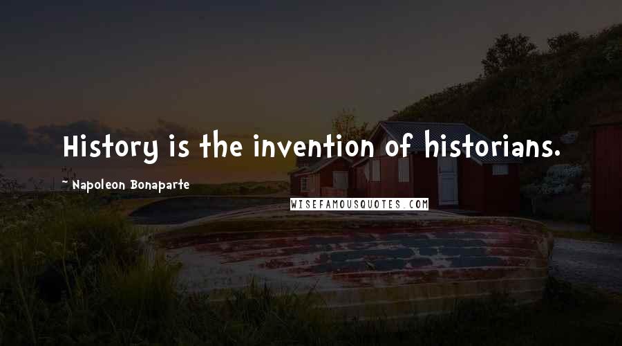 Napoleon Bonaparte Quotes: History is the invention of historians.