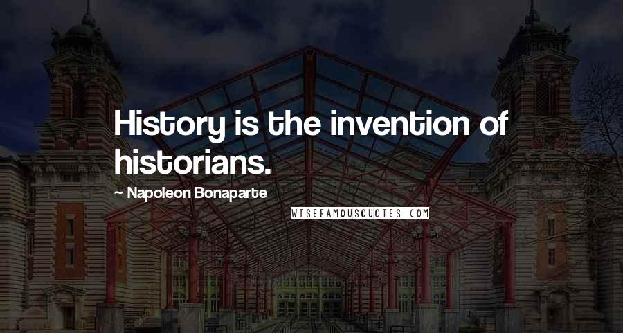 Napoleon Bonaparte Quotes: History is the invention of historians.