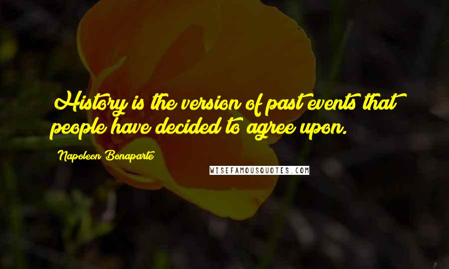 Napoleon Bonaparte Quotes: History is the version of past events that people have decided to agree upon.