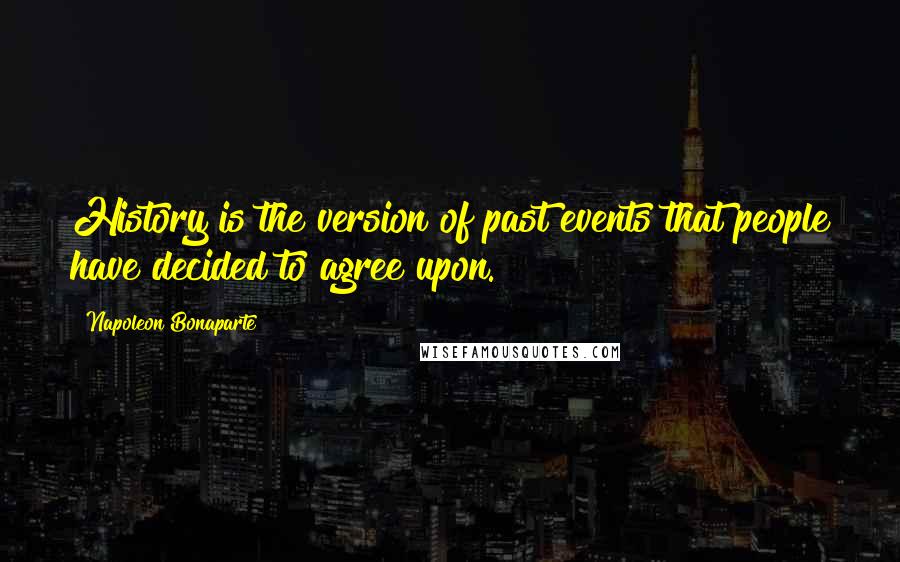 Napoleon Bonaparte Quotes: History is the version of past events that people have decided to agree upon.