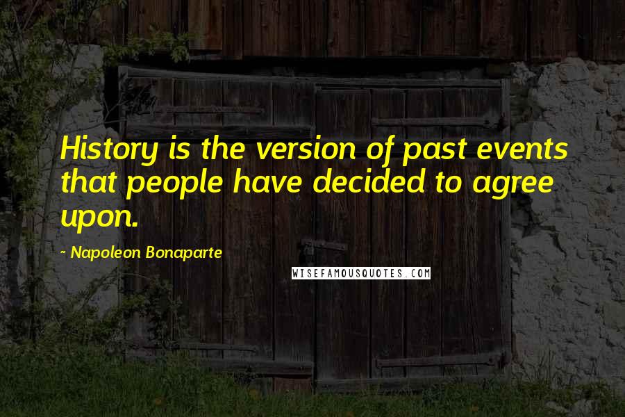 Napoleon Bonaparte Quotes: History is the version of past events that people have decided to agree upon.