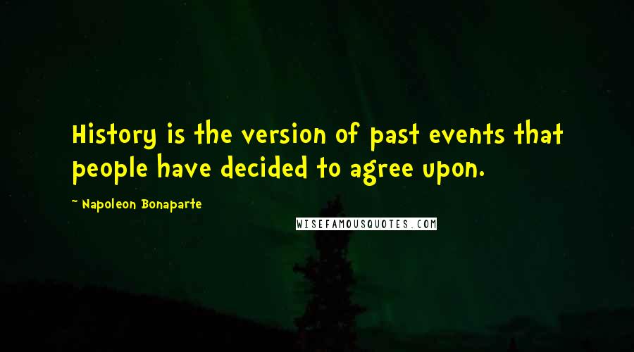 Napoleon Bonaparte Quotes: History is the version of past events that people have decided to agree upon.