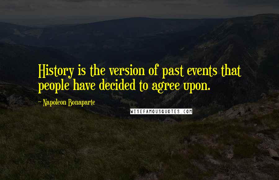 Napoleon Bonaparte Quotes: History is the version of past events that people have decided to agree upon.