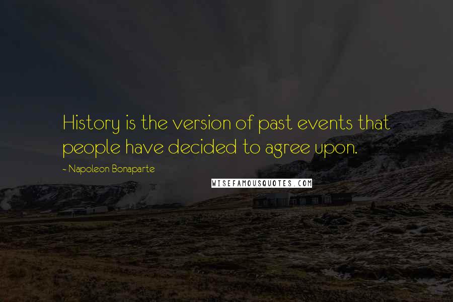 Napoleon Bonaparte Quotes: History is the version of past events that people have decided to agree upon.