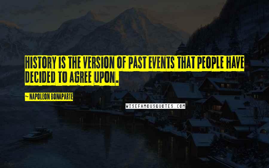 Napoleon Bonaparte Quotes: History is the version of past events that people have decided to agree upon.