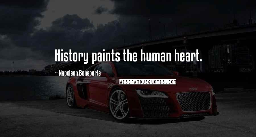 Napoleon Bonaparte Quotes: History paints the human heart.