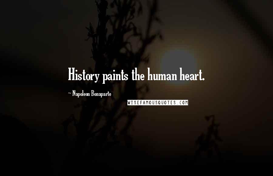 Napoleon Bonaparte Quotes: History paints the human heart.