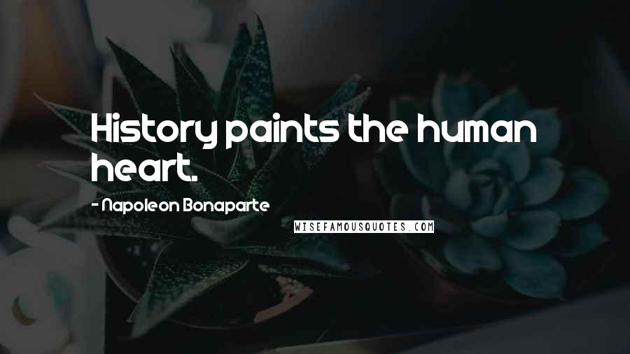 Napoleon Bonaparte Quotes: History paints the human heart.