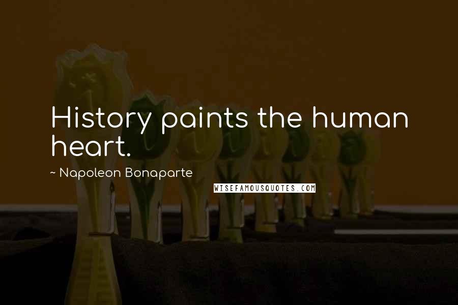 Napoleon Bonaparte Quotes: History paints the human heart.