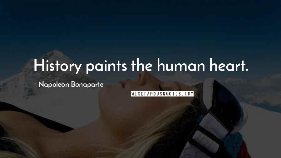 Napoleon Bonaparte Quotes: History paints the human heart.