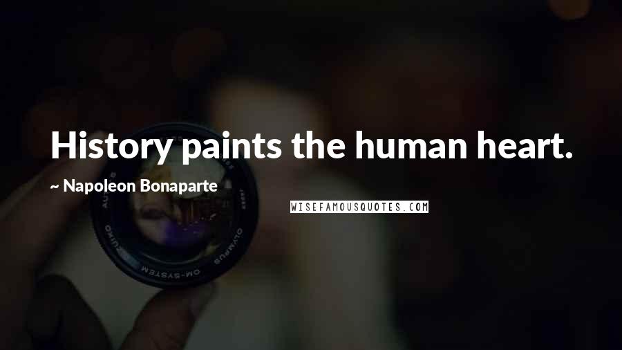 Napoleon Bonaparte Quotes: History paints the human heart.