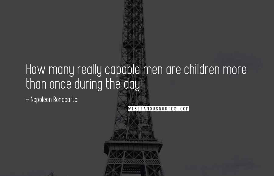 Napoleon Bonaparte Quotes: How many really capable men are children more than once during the day!