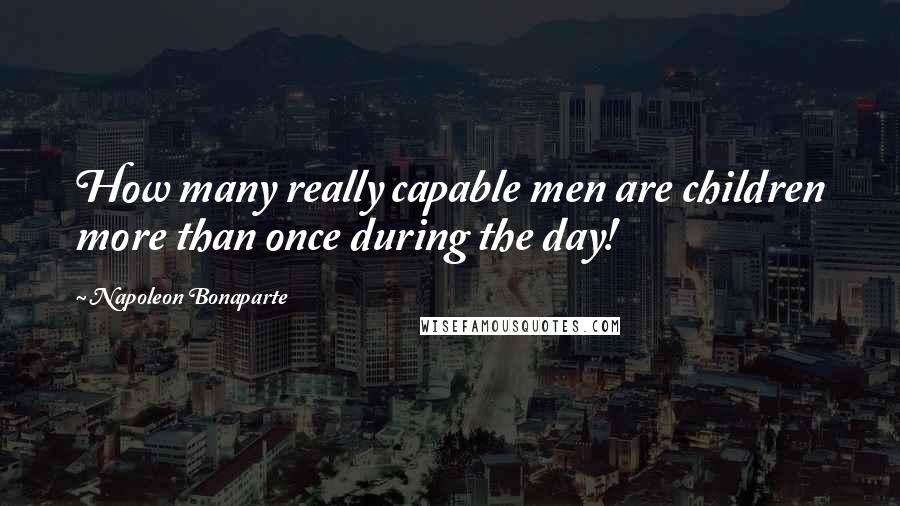 Napoleon Bonaparte Quotes: How many really capable men are children more than once during the day!