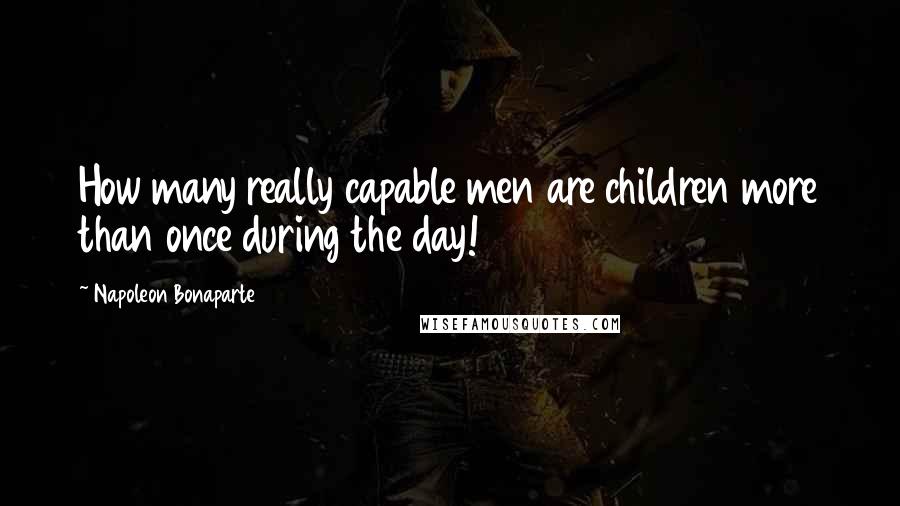 Napoleon Bonaparte Quotes: How many really capable men are children more than once during the day!