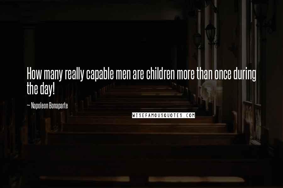 Napoleon Bonaparte Quotes: How many really capable men are children more than once during the day!