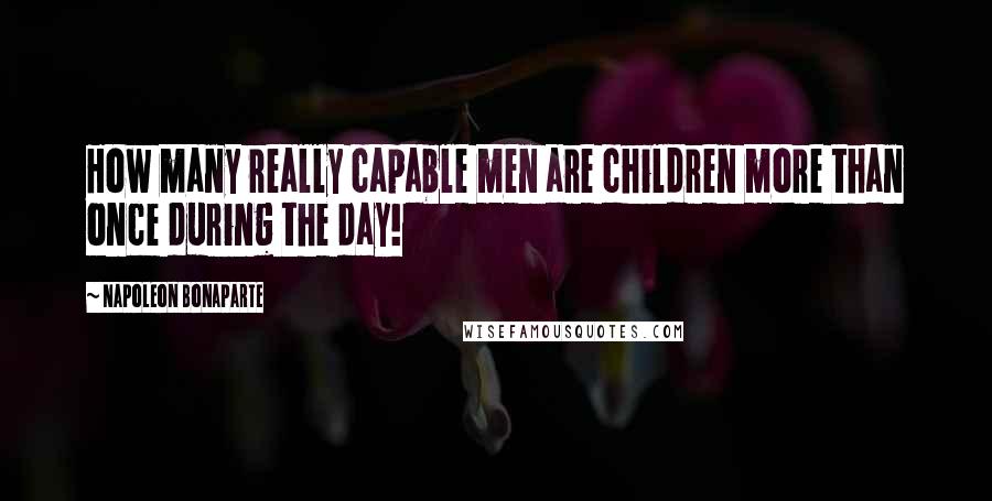 Napoleon Bonaparte Quotes: How many really capable men are children more than once during the day!