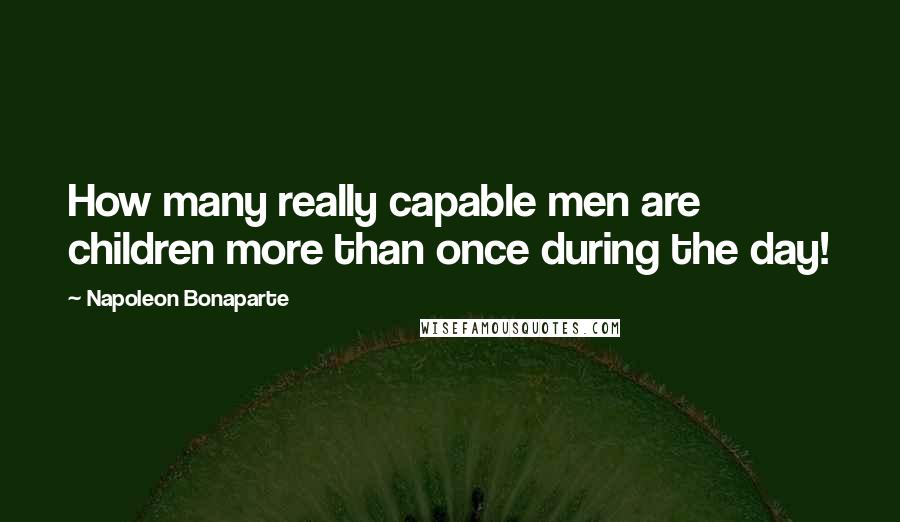 Napoleon Bonaparte Quotes: How many really capable men are children more than once during the day!