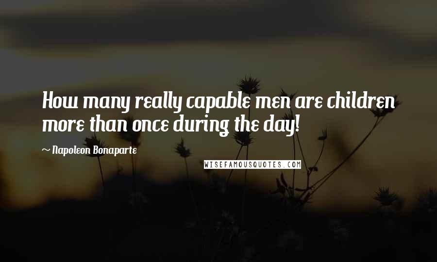 Napoleon Bonaparte Quotes: How many really capable men are children more than once during the day!