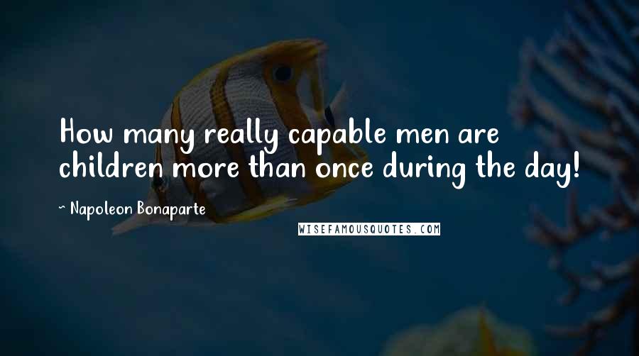 Napoleon Bonaparte Quotes: How many really capable men are children more than once during the day!