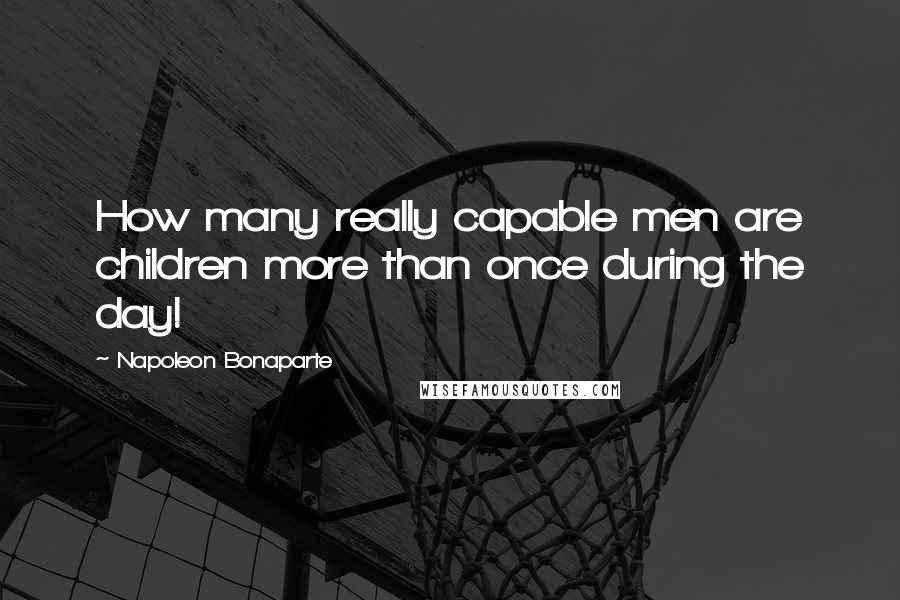 Napoleon Bonaparte Quotes: How many really capable men are children more than once during the day!