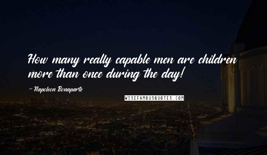 Napoleon Bonaparte Quotes: How many really capable men are children more than once during the day!