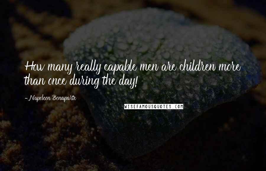 Napoleon Bonaparte Quotes: How many really capable men are children more than once during the day!