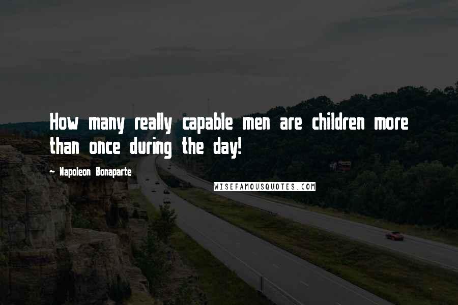 Napoleon Bonaparte Quotes: How many really capable men are children more than once during the day!