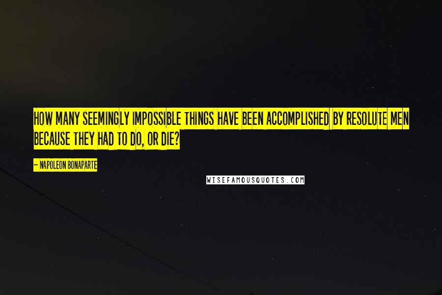 Napoleon Bonaparte Quotes: How many seemingly impossible things have been accomplished by resolute men because they had to do, or die?