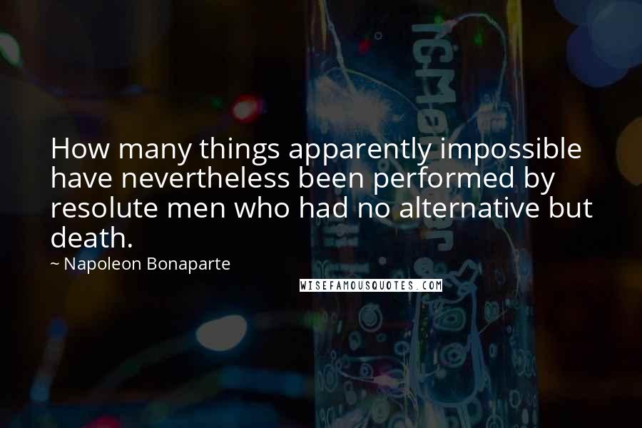 Napoleon Bonaparte Quotes: How many things apparently impossible have nevertheless been performed by resolute men who had no alternative but death.