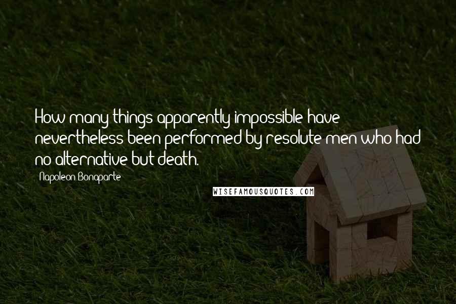 Napoleon Bonaparte Quotes: How many things apparently impossible have nevertheless been performed by resolute men who had no alternative but death.