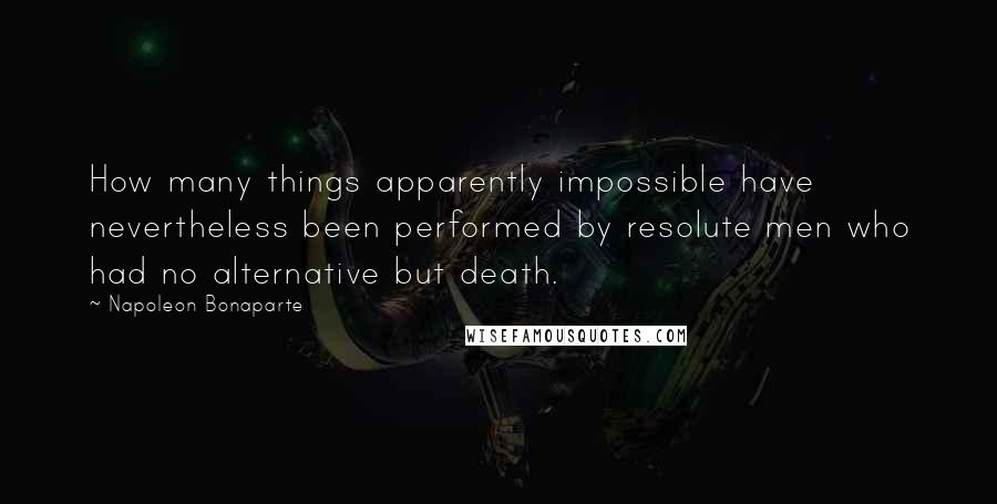 Napoleon Bonaparte Quotes: How many things apparently impossible have nevertheless been performed by resolute men who had no alternative but death.