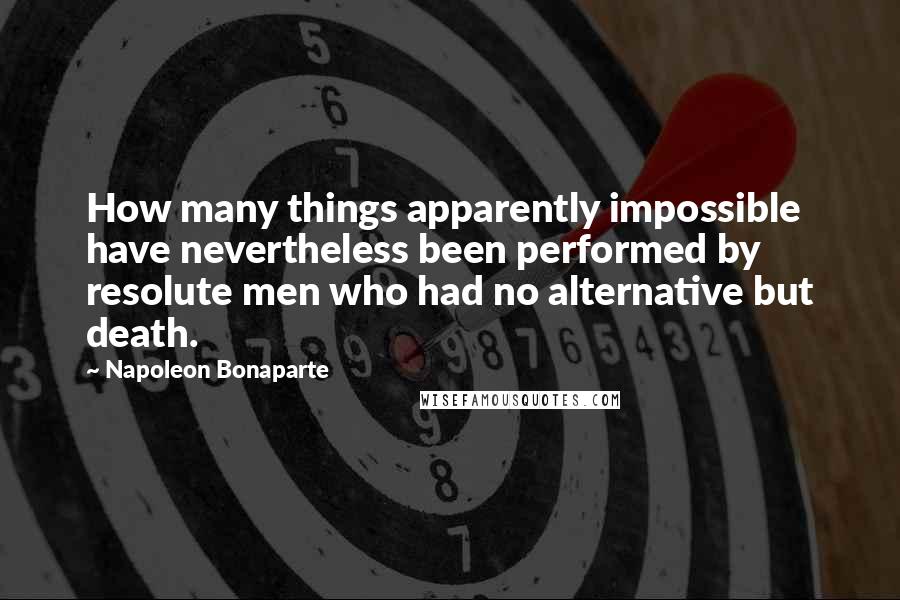 Napoleon Bonaparte Quotes: How many things apparently impossible have nevertheless been performed by resolute men who had no alternative but death.