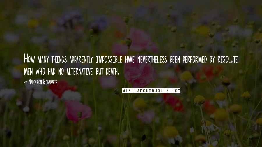 Napoleon Bonaparte Quotes: How many things apparently impossible have nevertheless been performed by resolute men who had no alternative but death.