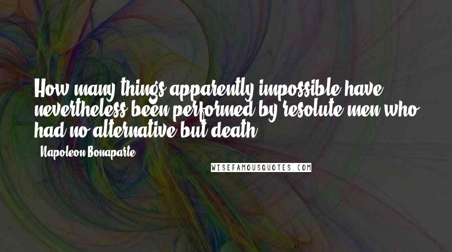 Napoleon Bonaparte Quotes: How many things apparently impossible have nevertheless been performed by resolute men who had no alternative but death.