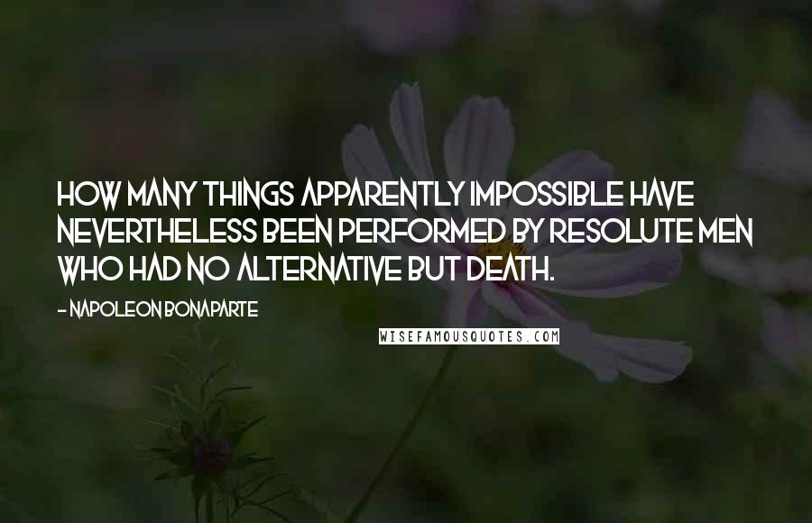 Napoleon Bonaparte Quotes: How many things apparently impossible have nevertheless been performed by resolute men who had no alternative but death.