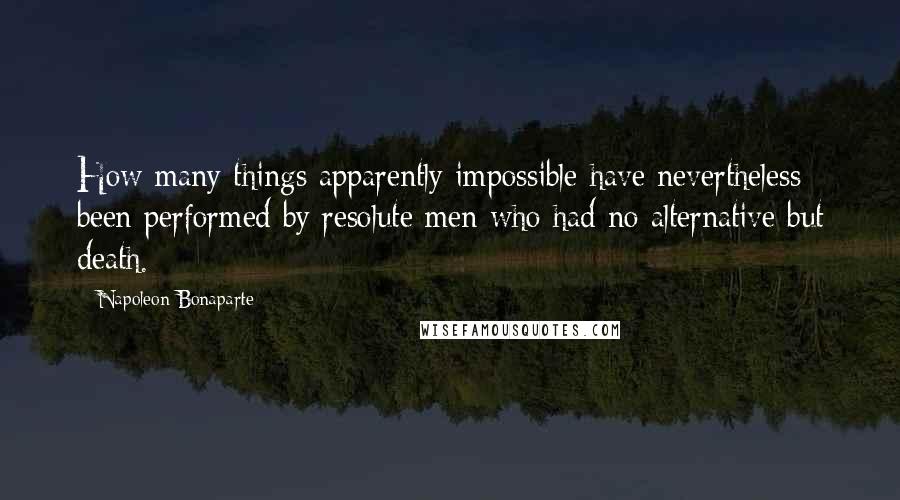 Napoleon Bonaparte Quotes: How many things apparently impossible have nevertheless been performed by resolute men who had no alternative but death.